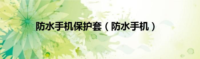 防水手机保护套（防水手机）