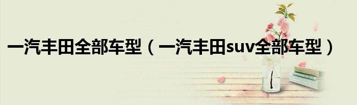 一汽丰田全部车型（一汽丰田suv全部车型）