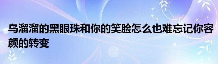 乌溜溜的黑眼珠和你的笑脸怎么也难忘记你容颜的转变