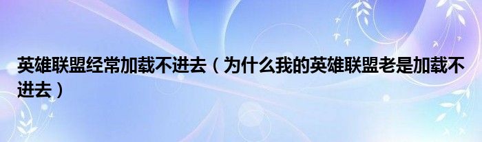 英雄联盟经常加载不进去（为什么我的英雄联盟老是加载不进去）