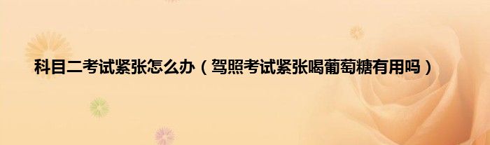 科目二考试紧张怎么办（驾照考试紧张喝葡萄糖有用吗）