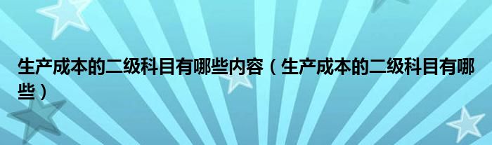 生产成本的二级科目有哪些内容（生产成本的二级科目有哪些）