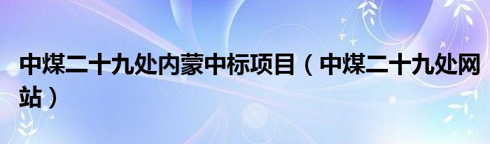 中煤二十九处内蒙中标项目（中煤二十九处网站）