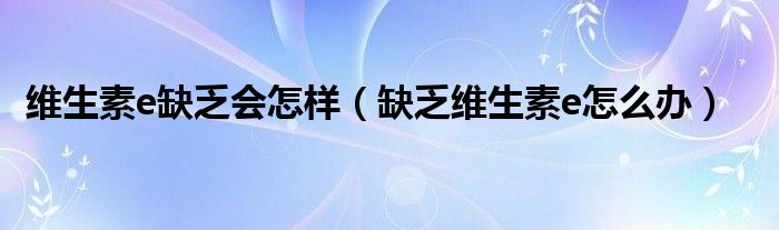 维生素e缺乏会怎样（缺乏维生素e怎么办）