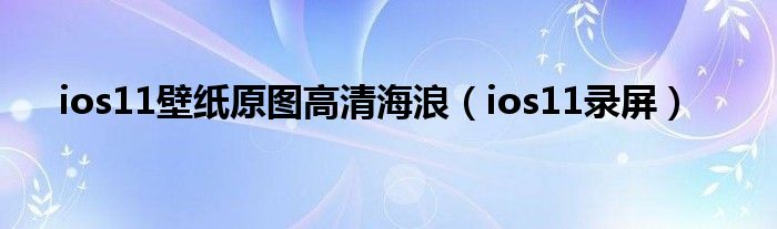 ios11壁纸原图高清海浪（ios11录屏）