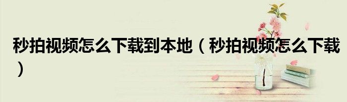 秒拍视频怎么下载到本地（秒拍视频怎么下载）