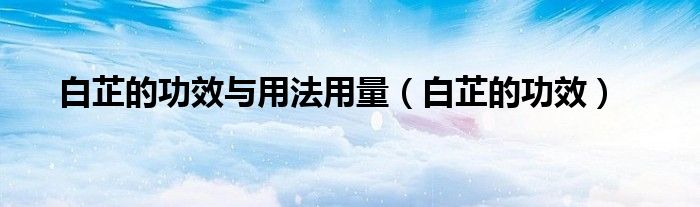 白芷的功效与用法用量（白芷的功效）
