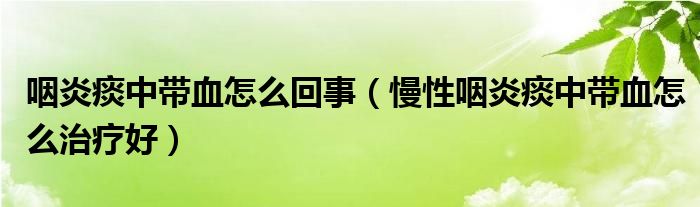 咽炎痰中带血怎么回事（慢性咽炎痰中带血怎么治疗好）