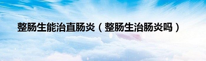 整肠生能治直肠炎（整肠生治肠炎吗）