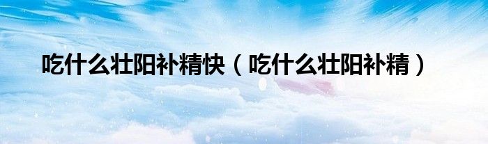 吃什么壮阳补精快（吃什么壮阳补精）