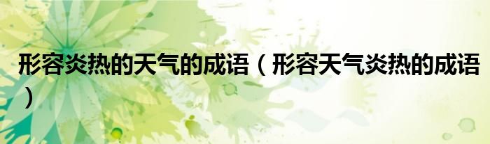 形容炎热的天气的成语（形容天气炎热的成语）