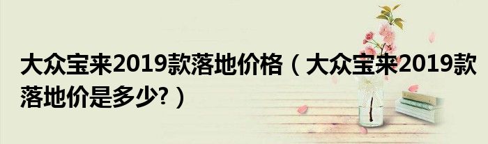 大众宝来2019款落地价格（大众宝来2019款落地价是多少?）