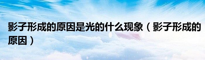 影子形成的原因是光的什么现象（影子形成的原因）