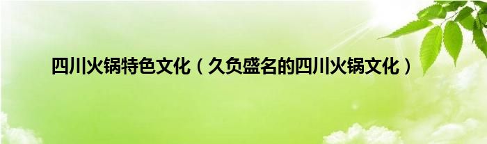 四川火锅特色文化（久负盛名的四川火锅文化）