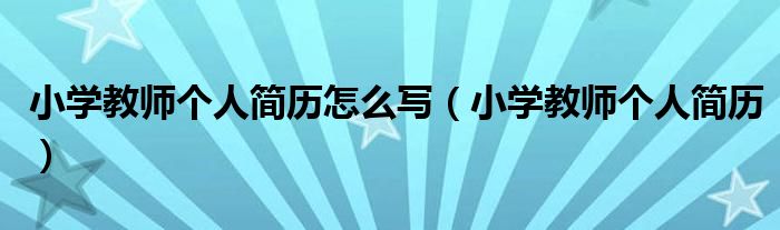 小学教师个人简历怎么写（小学教师个人简历）