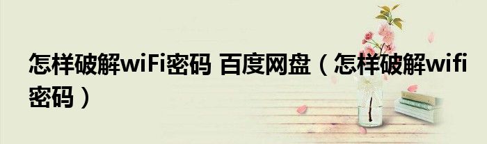 怎样破解wiFi密码 百度网盘（怎样破解wifi密码）