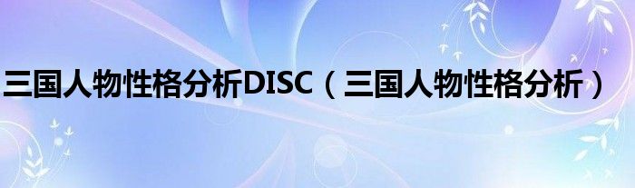 三国人物性格分析DISC（三国人物性格分析）