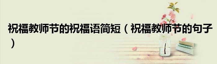 祝福教师节的祝福语简短（祝福教师节的句子）