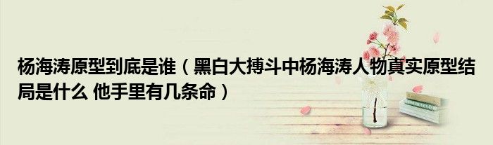 杨海涛原型到底是谁（黑白大搏斗中杨海涛人物真实原型结局是什么 他手里有几条命）