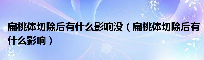 扁桃体切除后有什么影响没（扁桃体切除后有什么影响）