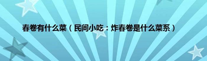 春卷有什么菜（民间小吃：炸春卷是什么菜系）