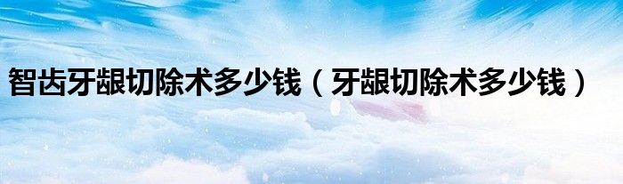 智齿牙龈切除术多少钱（牙龈切除术多少钱）