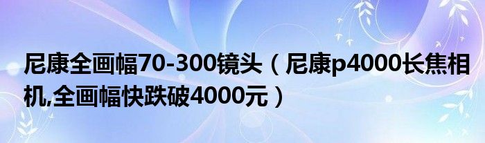 尼康全画幅70-300镜头（尼康p4000长焦相机,全画幅快跌破4000元）