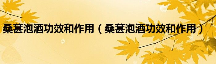 桑葚泡酒功效和作用（桑葚泡酒功效和作用）