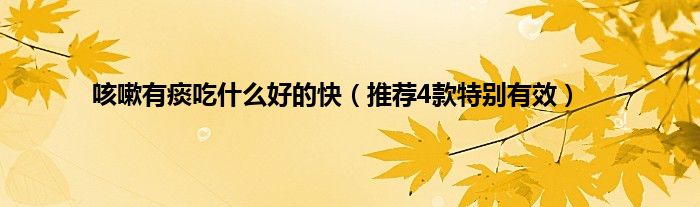 咳嗽有痰吃什么好的快（推荐4款特别有效）
