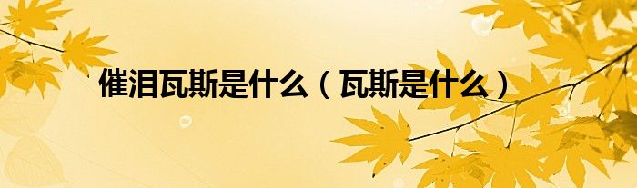 催泪瓦斯是什么（瓦斯是什么）