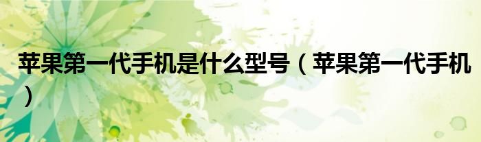 苹果第一代手机是什么型号（苹果第一代手机）