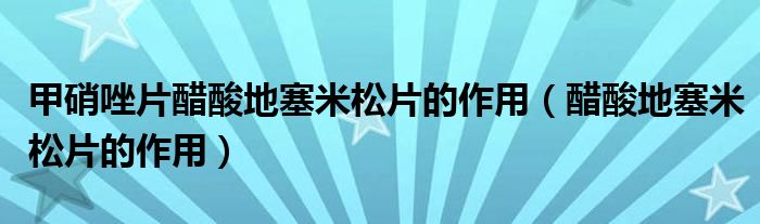 甲硝唑片醋酸地塞米松片的作用（醋酸地塞米松片的作用）