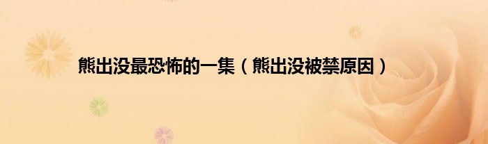 熊出没最恐怖的一集（熊出没被禁原因）