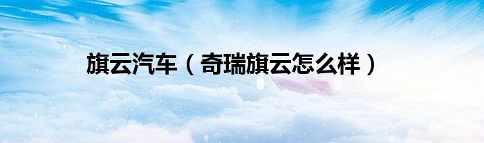 旗云汽车（奇瑞旗云怎么样）