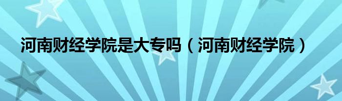 河南财经学院是大专吗（河南财经学院）