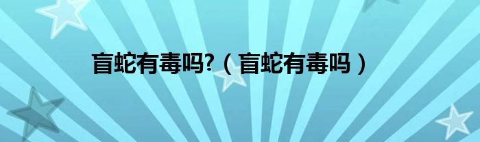 盲蛇有毒吗?（盲蛇有毒吗）