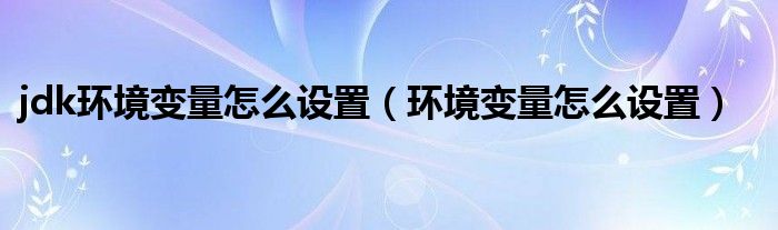 jdk环境变量怎么设置（环境变量怎么设置）