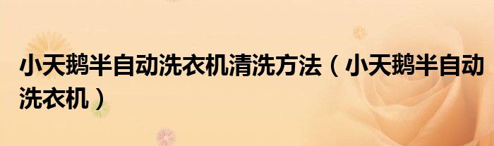 小天鹅半自动洗衣机清洗方法（小天鹅半自动洗衣机）
