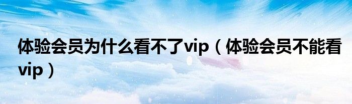 体验会员为什么看不了vip（体验会员不能看vip）