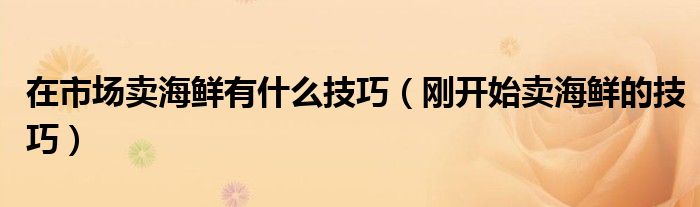 在市场卖海鲜有什么技巧（刚开始卖海鲜的技巧）