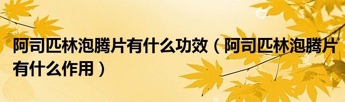 阿司匹林泡腾片有什么功效（阿司匹林泡腾片有什么作用）
