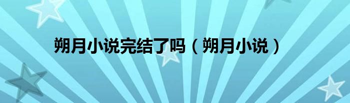朔月小说完结了吗（朔月小说）