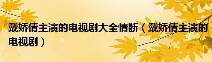 戴娇倩主演的电视剧大全情断（戴娇倩主演的电视剧）
