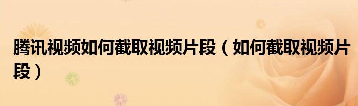 腾讯视频如何截取视频片段（如何截取视频片段）