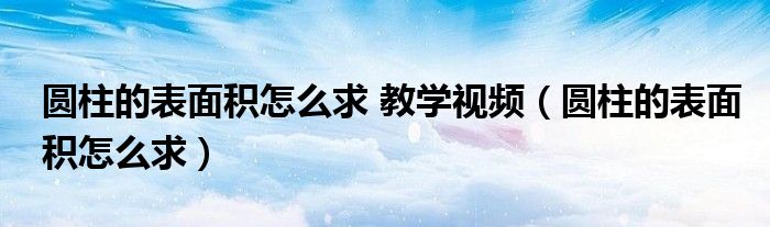 圆柱的表面积怎么求 教学视频（圆柱的表面积怎么求）