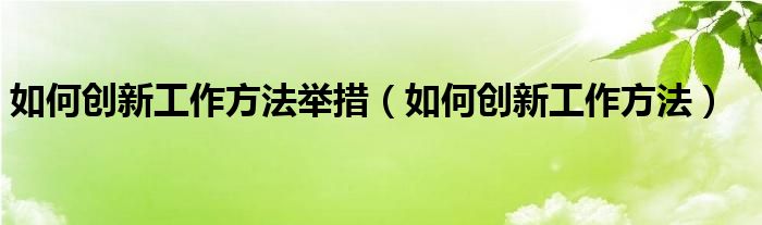 如何创新工作方法举措（如何创新工作方法）