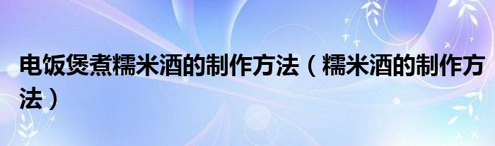 电饭煲煮糯米酒的制作方法（糯米酒的制作方法）